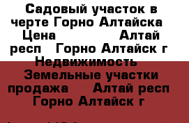 Садовый участок в черте Горно-Алтайска › Цена ­ 359 000 - Алтай респ., Горно-Алтайск г. Недвижимость » Земельные участки продажа   . Алтай респ.,Горно-Алтайск г.